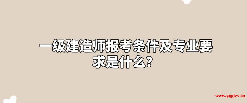 一级建造师报考条件及专业要求是什么？